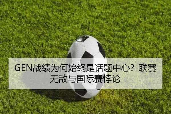 GEN战绩为何始终是话题中心？联赛无敌与国际赛悖论